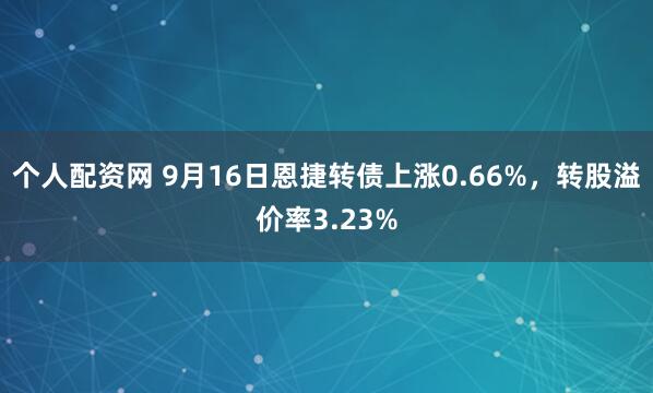 个人配资网 9月16日恩捷转债上涨0.66%，转股溢价率3.23%