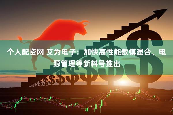 个人配资网 艾为电子：加快高性能数模混合、电源管理等新料号推出