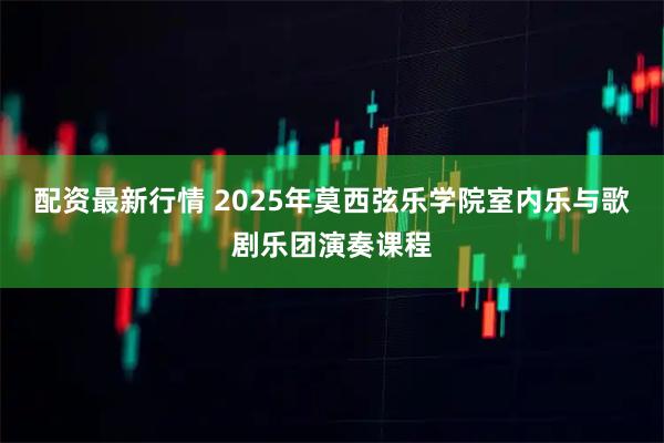 配资最新行情 2025年莫西弦乐学院室内乐与歌剧乐团演奏课程