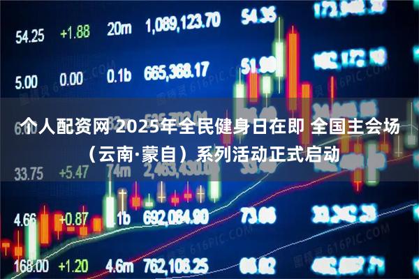 个人配资网 2025年全民健身日在即 全国主会场（云南·蒙自）系列活动正式启动