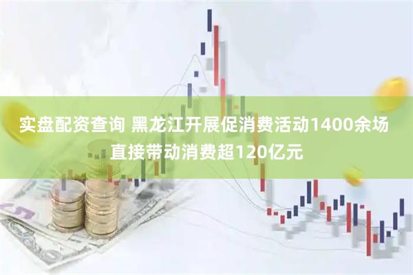 实盘配资查询 黑龙江开展促消费活动1400余场 直接带动消费超120亿元