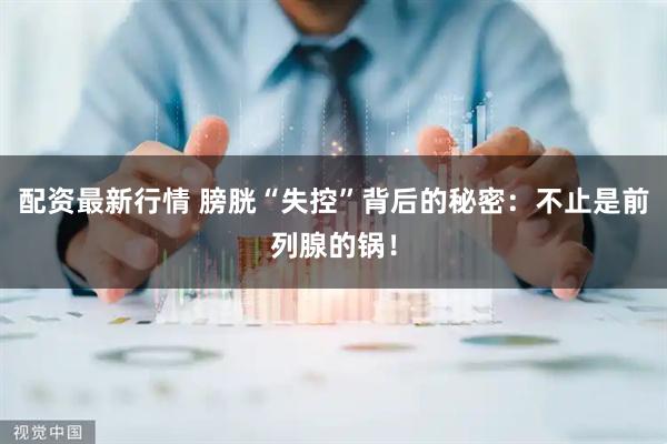 配资最新行情 膀胱“失控”背后的秘密：不止是前列腺的锅！