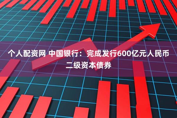 个人配资网 中国银行：完成发行600亿元人民币二级资本债券